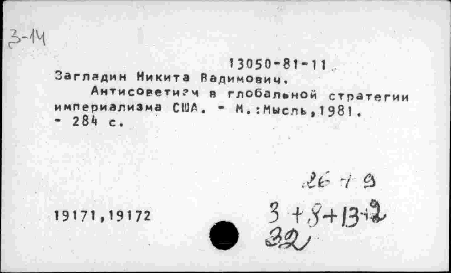 ﻿13050-81-11
Загладин Никита Вадимович,
Антисо₽ети?ч в глобальной стратегии империализма США. - ММысль,1981 - 284 с.
19171,19172	3 + 'У'Ь/З^